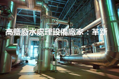高鹽廢水處理設備廠家：革新科技助力環(huán)保產業(yè)，打造清潔未來！